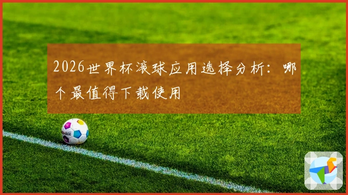 2026世界杯滚球应用选择分析：哪个最值得下载使用