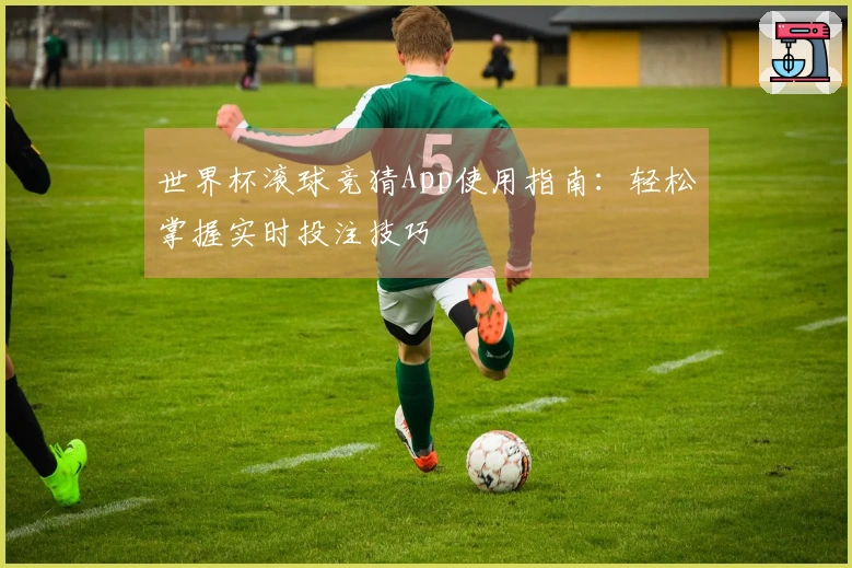 世界杯滚球竞猜App使用指南：轻松掌握实时投注技巧