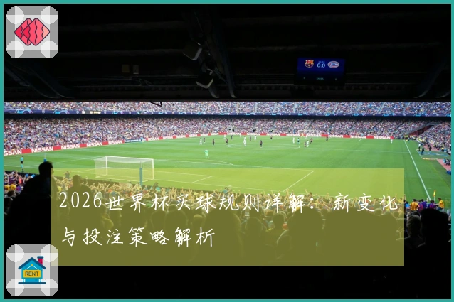 2026世界杯买球规则详解：新变化与投注策略解析