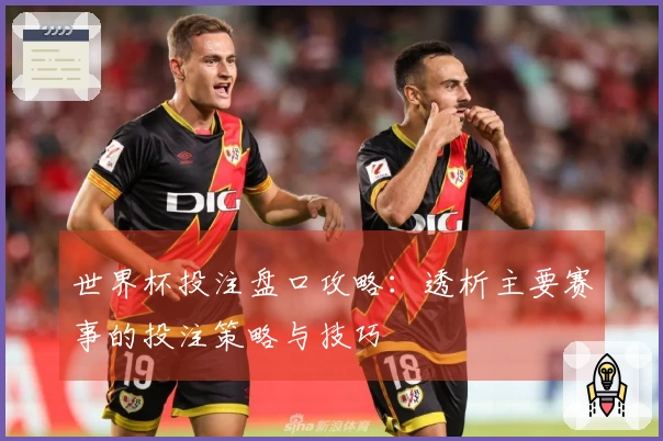 世界杯投注盘口攻略：透析主要赛事的投注策略与技巧