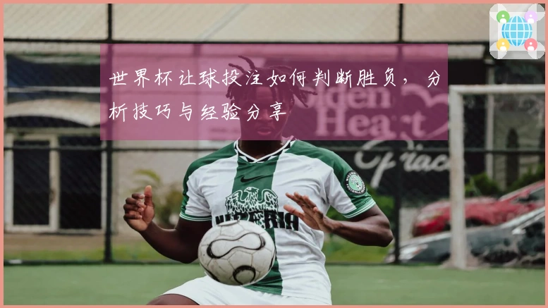 世界杯让球投注如何判断胜负，分析技巧与经验分享