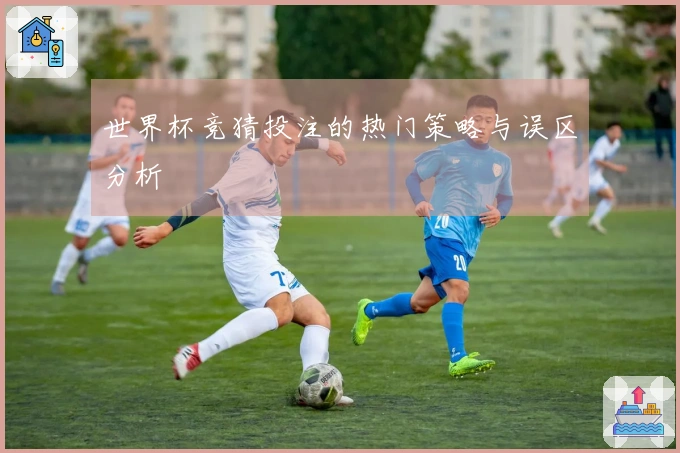 世界杯竞猜投注的热门策略与误区分析