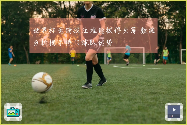 世界杯竞猜投注谁能拔得头筹 数据分析揭示热门球队优势
