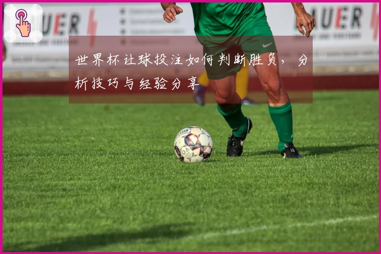 世界杯让球投注如何判断胜负，分析技巧与经验分享