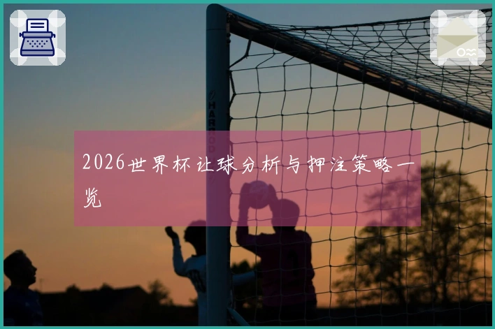 2026世界杯让球分析与押注策略一览