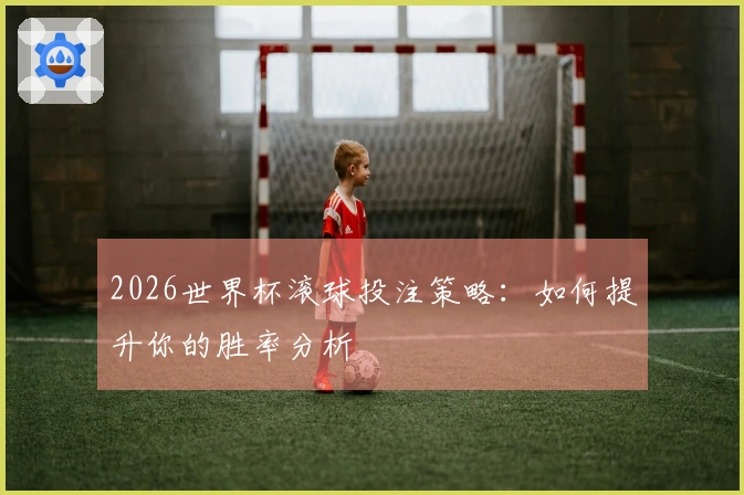 2026世界杯滚球投注策略：如何提升你的胜率分析