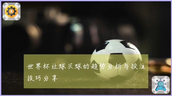 世界杯让球买球的趋势分析与投注技巧分享