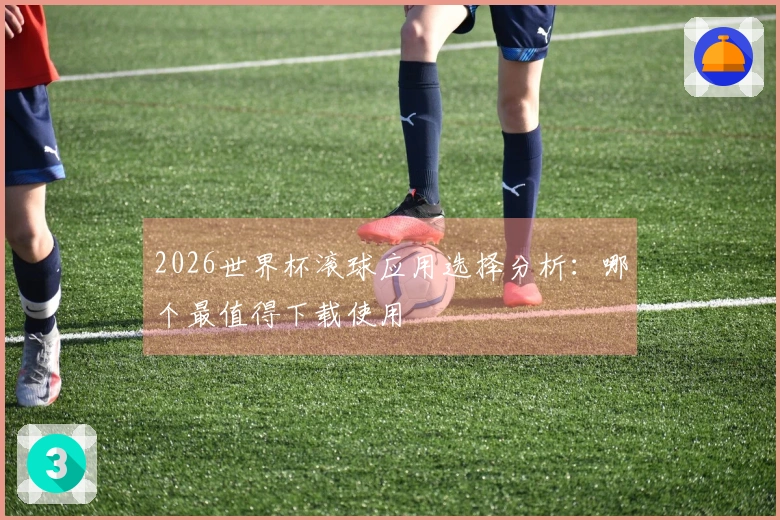 2026世界杯滚球应用选择分析：哪个最值得下载使用