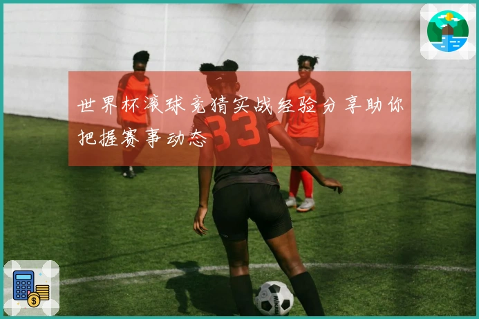 世界杯滚球竞猜实战经验分享助你把握赛事动态