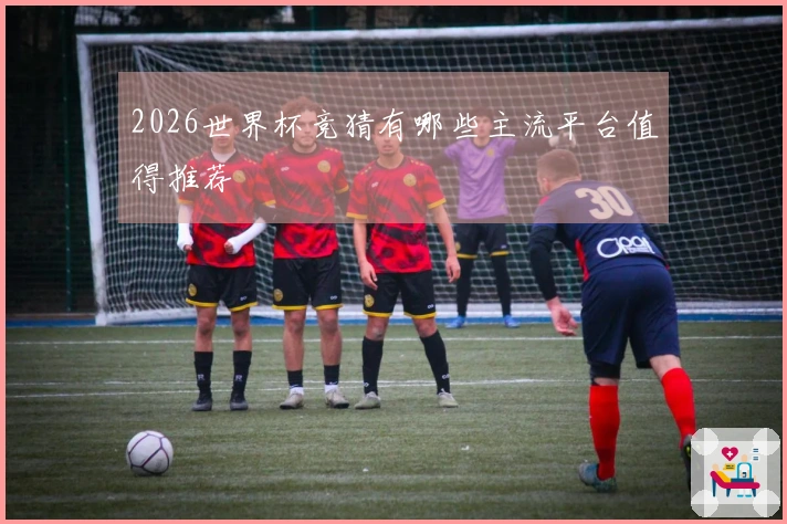 2026世界杯竞猜有哪些主流平台值得推荐