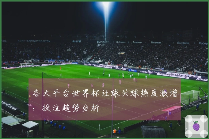 各大平台世界杯让球买球热度激增，投注趋势分析