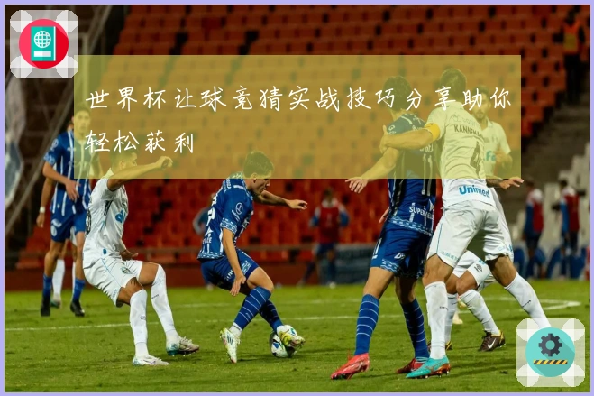 世界杯让球竞猜实战技巧分享助你轻松获利