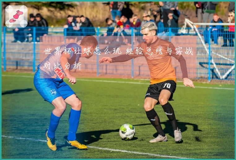 世界杯让球怎么玩 经验总结与实战对比分析