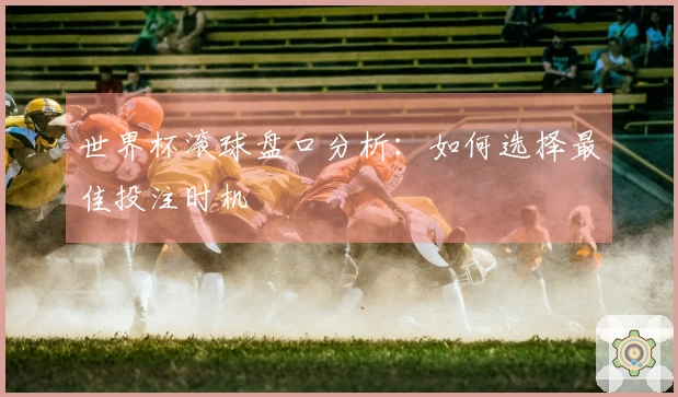 世界杯滚球盘口分析：如何选择最佳投注时机