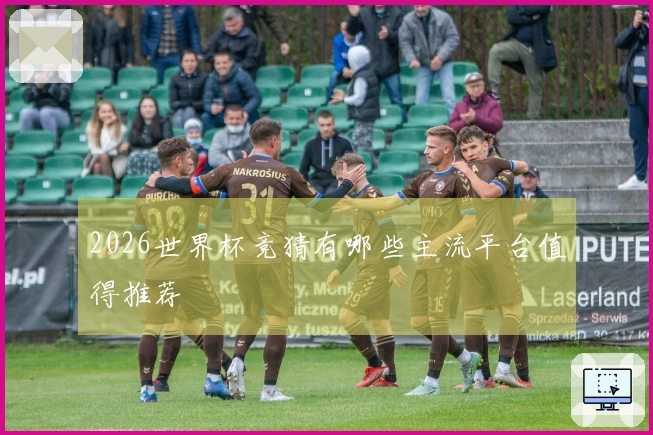 2026世界杯竞猜有哪些主流平台值得推荐