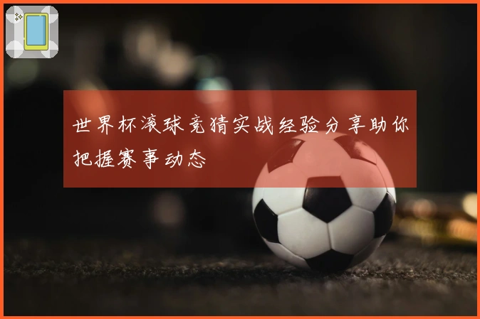 世界杯滚球竞猜实战经验分享助你把握赛事动态