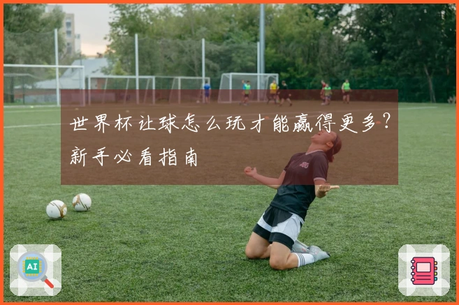 世界杯让球怎么玩才能赢得更多？新手必看指南