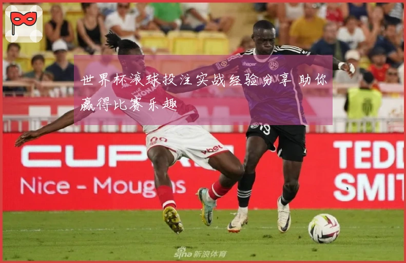 世界杯滚球投注实战经验分享 助你赢得比赛乐趣