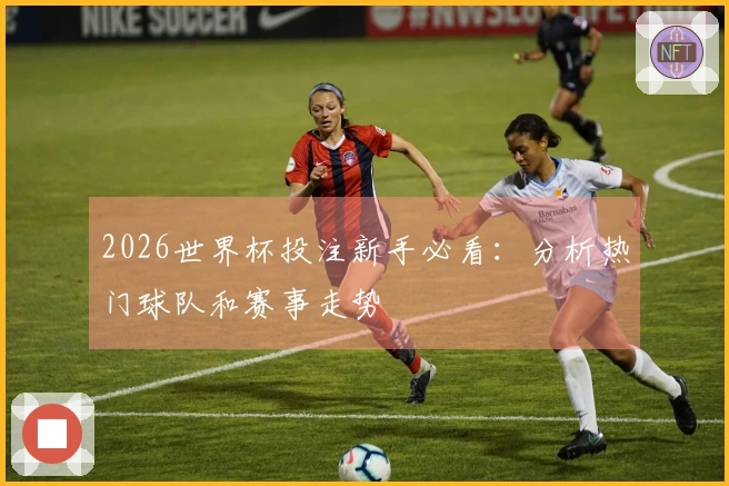 2026世界杯投注新手必看：分析热门球队和赛事走势