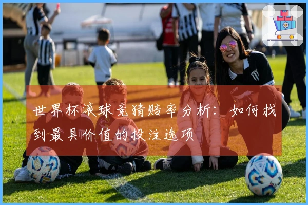 世界杯滚球竞猜赔率分析：如何找到最具价值的投注选项
